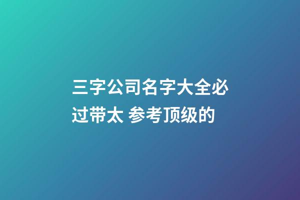 三字公司名字大全必过带太 参考顶级的-第1张-公司起名-玄机派